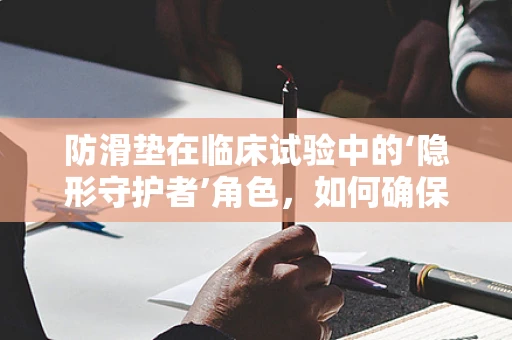 防滑垫在临床试验中的‘隐形守护者’角色，如何确保患者安全？