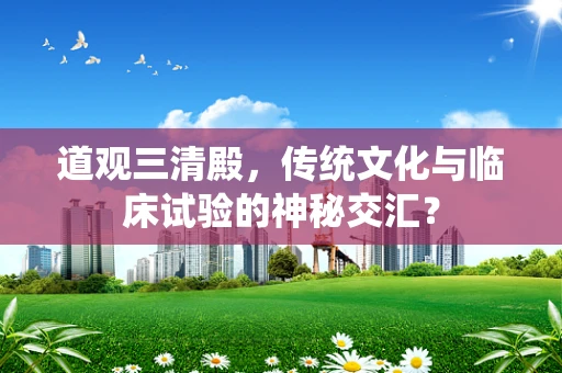 道观三清殿，传统文化与临床试验的神秘交汇？