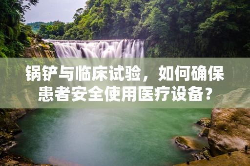 锅铲与临床试验，如何确保患者安全使用医疗设备？