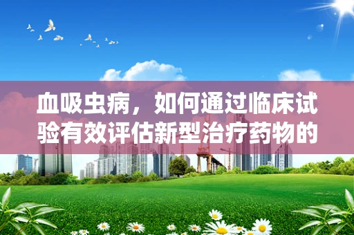 血吸虫病，如何通过临床试验有效评估新型治疗药物的效果？