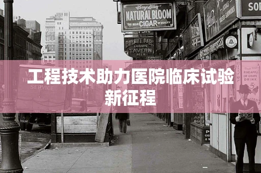工程技术助力医院临床试验新征程