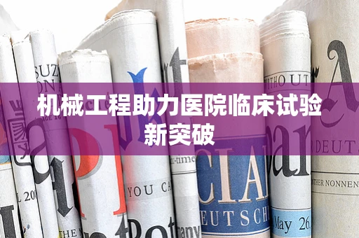 机械工程助力医院临床试验新突破