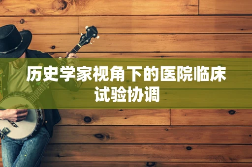 历史学家视角下的医院临床试验协调