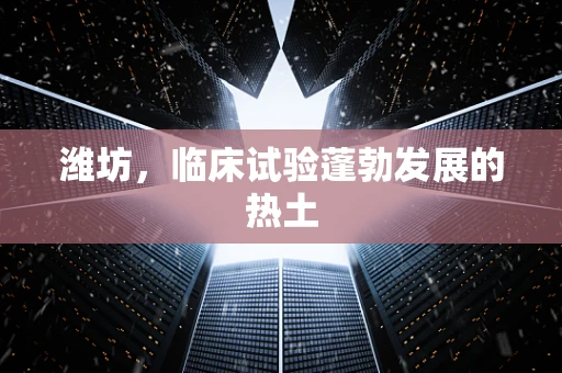潍坊，临床试验蓬勃发展的热土