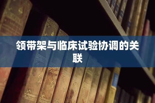 领带架与临床试验协调的关联