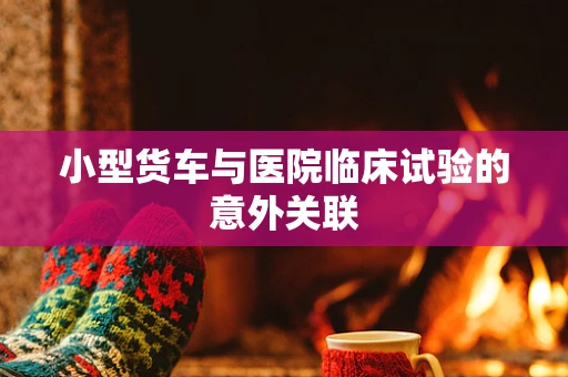小型货车与医院临床试验的意外关联