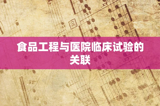 食品工程与医院临床试验的关联