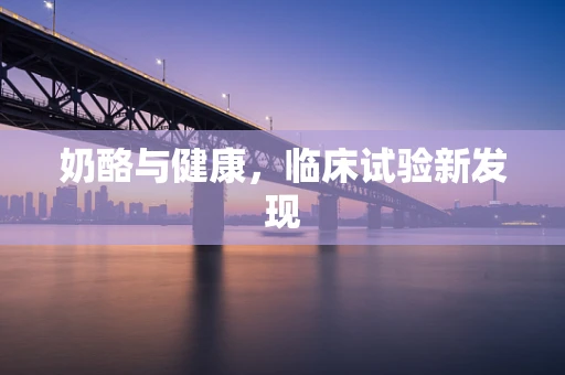 奶酪与健康，临床试验新发现