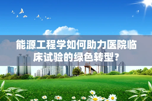 能源工程学如何助力医院临床试验的绿色转型？