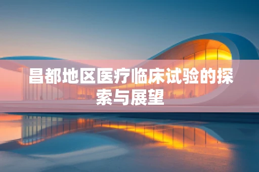 昌都地区医疗临床试验的探索与展望