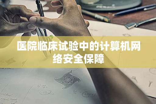 医院临床试验中的计算机网络安全保障