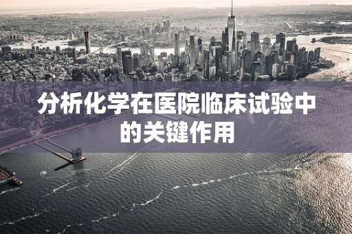 分析化学在医院临床试验中的关键作用
