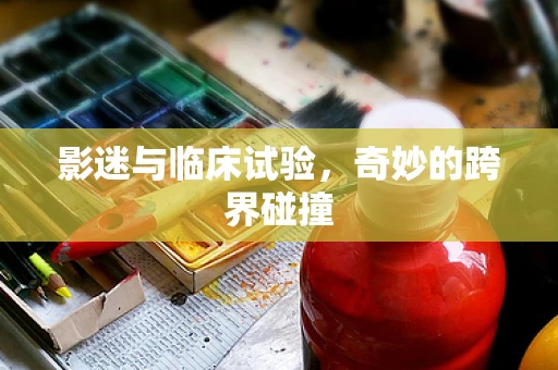 影迷与临床试验，奇妙的跨界碰撞