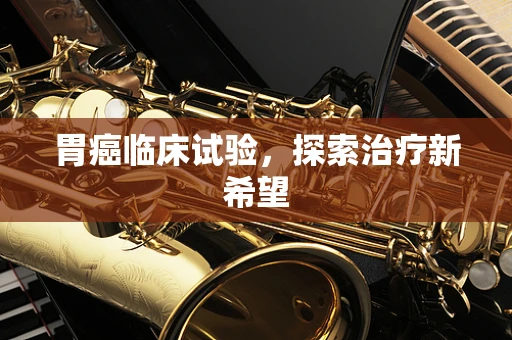胃癌临床试验，探索治疗新希望