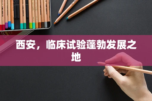 西安，临床试验蓬勃发展之地