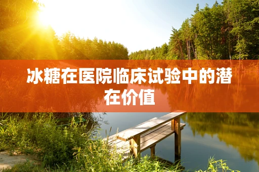 冰糖在医院临床试验中的潜在价值