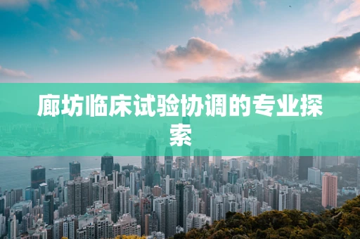 廊坊临床试验协调的专业探索