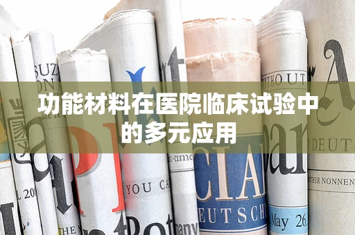 功能材料在医院临床试验中的多元应用