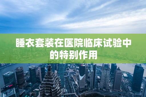 睡衣套装在医院临床试验中的特别作用