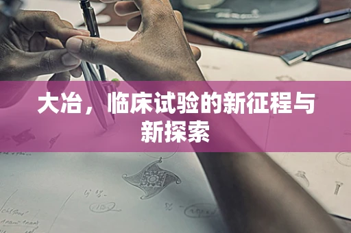 大冶，临床试验的新征程与新探索
