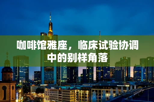 咖啡馆雅座，临床试验协调中的别样角落