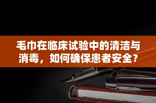 毛巾在临床试验中的清洁与消毒，如何确保患者安全？
