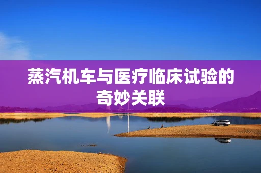 蒸汽机车与医疗临床试验的奇妙关联