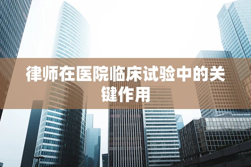 律师在医院临床试验中的关键作用