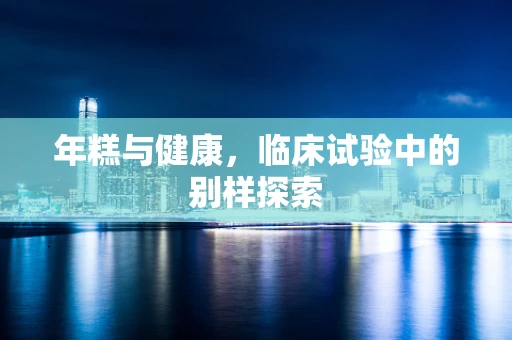 年糕与健康，临床试验中的别样探索