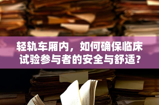 轻轨车厢内，如何确保临床试验参与者的安全与舒适？