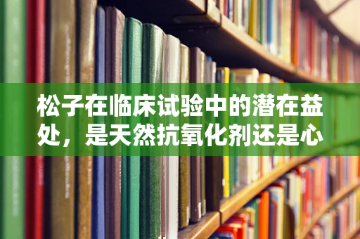 松子在临床试验中的潜在益处，是天然抗氧化剂还是心血管守护者？