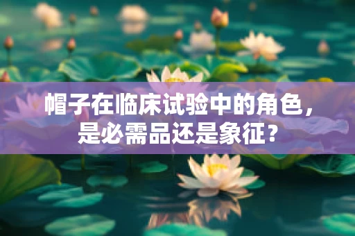 帽子在临床试验中的角色，是必需品还是象征？