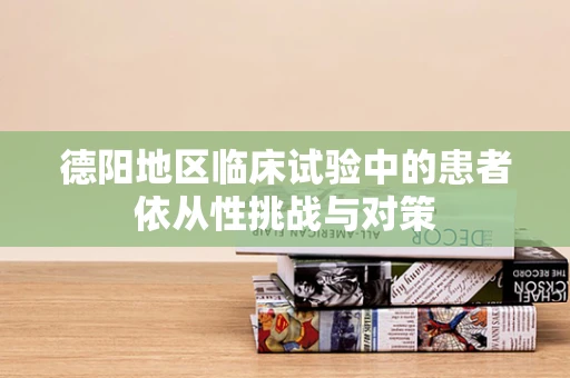 德阳地区临床试验中的患者依从性挑战与对策
