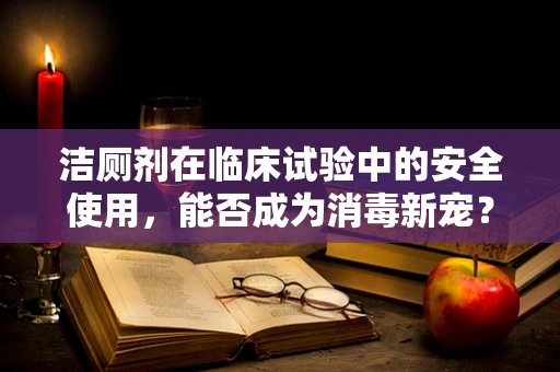 洁厕剂在临床试验中的安全使用，能否成为消毒新宠？