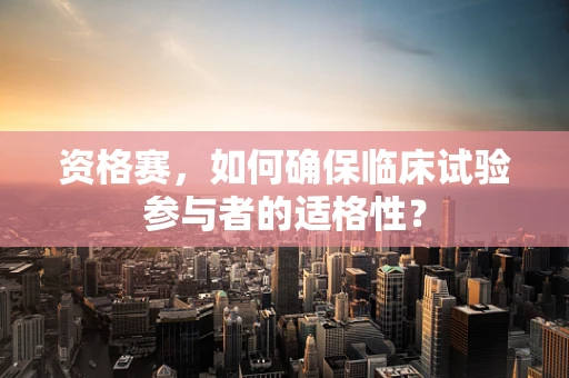 资格赛，如何确保临床试验参与者的适格性？