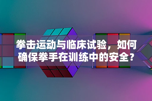 拳击运动与临床试验，如何确保拳手在训练中的安全？