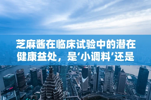 芝麻酱在临床试验中的潜在健康益处，是‘小调料’还是‘大健康’的秘密？