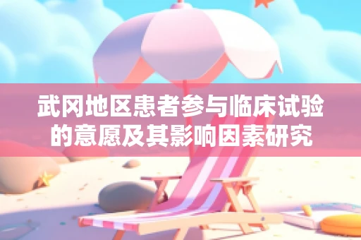 武冈地区患者参与临床试验的意愿及其影响因素研究