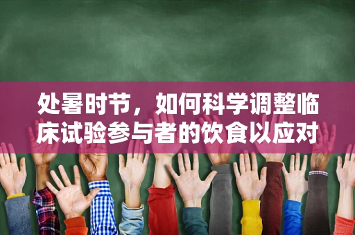 处暑时节，如何科学调整临床试验参与者的饮食以应对秋燥？