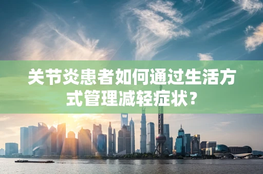 关节炎患者如何通过生活方式管理减轻症状？