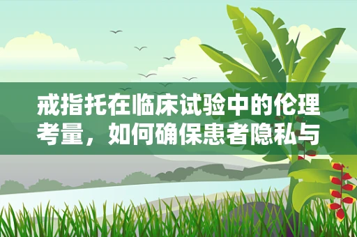 戒指托在临床试验中的伦理考量，如何确保患者隐私与安全？