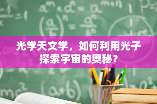 光学天文学，如何利用光子探索宇宙的奥秘？