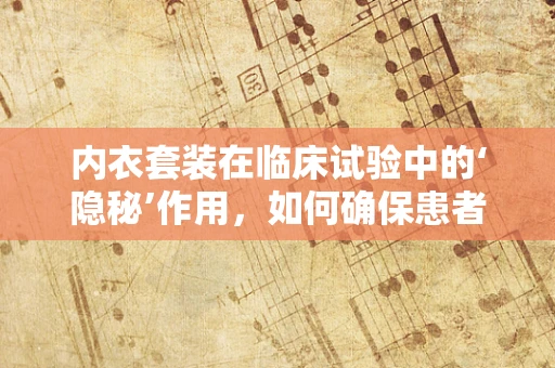 内衣套装在临床试验中的‘隐秘’作用，如何确保患者舒适与安全？