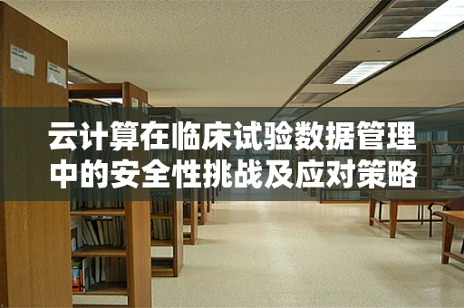 云计算在临床试验数据管理中的安全性挑战及应对策略