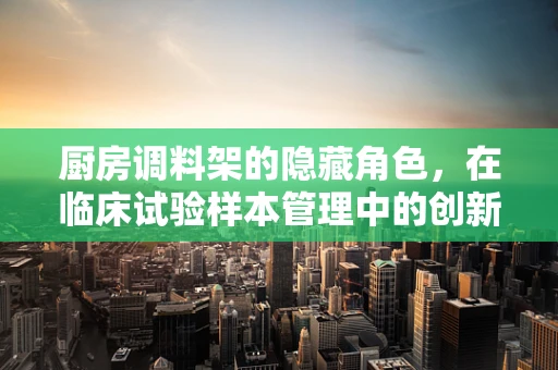 厨房调料架的隐藏角色，在临床试验样本管理中的创新应用？