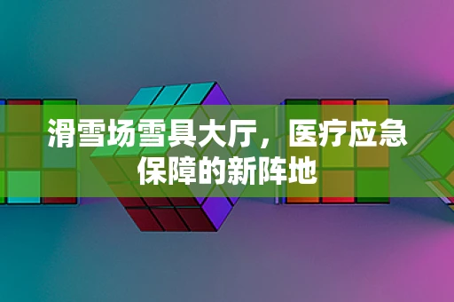 滑雪场雪具大厅，医疗应急保障的新阵地