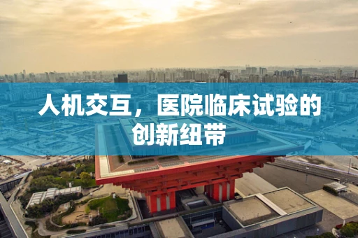 人机交互，医院临床试验的创新纽带