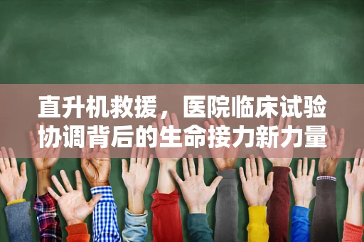 直升机救援，医院临床试验协调背后的生命接力新力量
