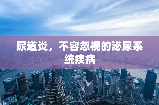 尿道炎，不容忽视的泌尿系统疾病
