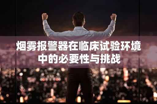 烟雾报警器在临床试验环境中的必要性与挑战